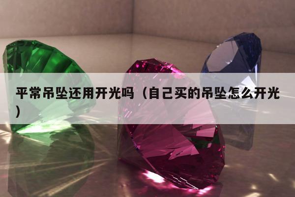 平常吊坠还用开光吗（自己买的吊坠怎么开光）