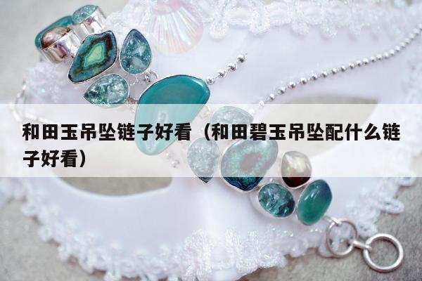 和田玉吊坠链子好看（和田碧玉吊坠配什么链子好看）