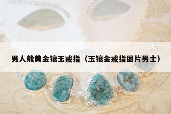 男人戴黄金镶玉戒指（玉镶金戒指图片男士）
