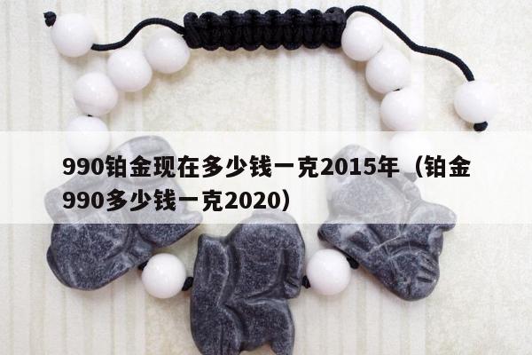 90铂金现在多少钱一克2015年（铂金990多少钱一克2020）"