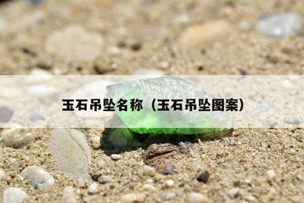 玉石吊坠名称（玉石吊坠图案）