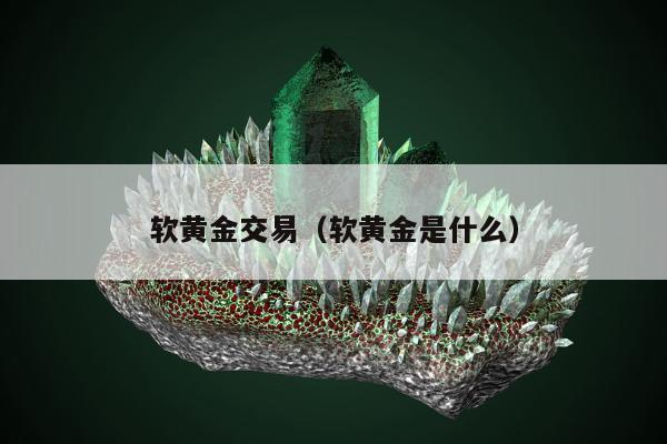 软黄金交易（软黄金是什么）