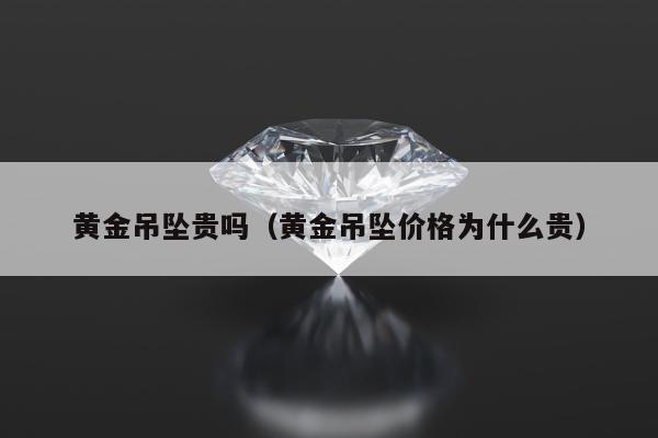 黄金吊坠贵吗（黄金吊坠价格为什么贵）