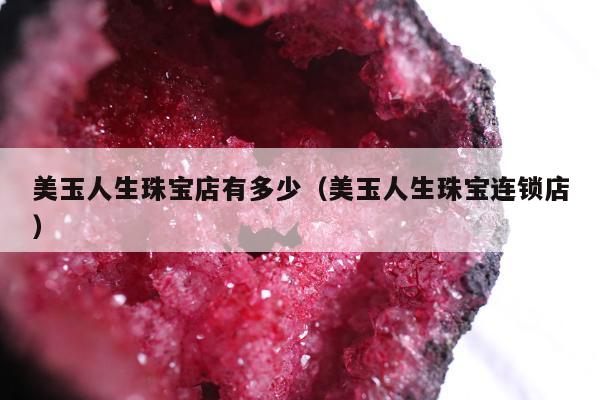 美玉人生珠宝店有多少（美玉人生珠宝连锁店）