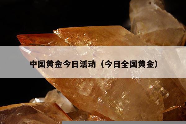 中国黄金今日活动（今日全国黄金）