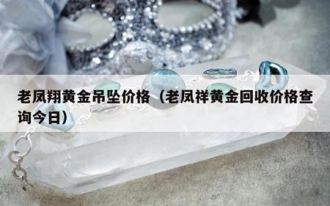 老凤翔黄金吊坠价格（老凤祥黄金回收价格查询今日）