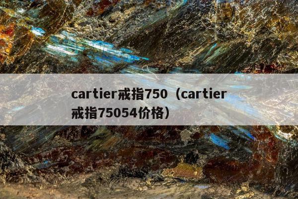 cartier戒指750（cartier戒指75054价格）