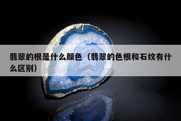 翡翠的根是什么颜色（翡翠的色根和石纹有什么区别）