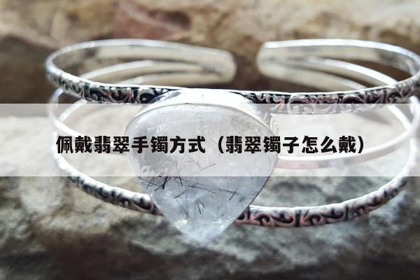 佩戴翡翠手镯方式（翡翠镯子怎么戴）