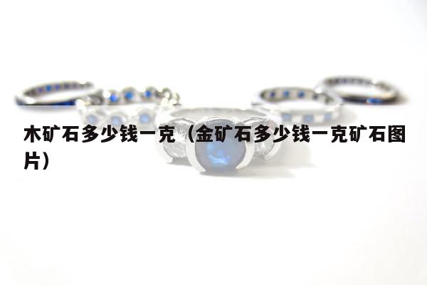木矿石多少钱一克（金矿石多少钱一克矿石图片）