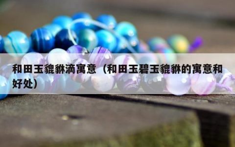 和田玉貔貅滴寓意（和田玉碧玉貔貅的寓意和好处）