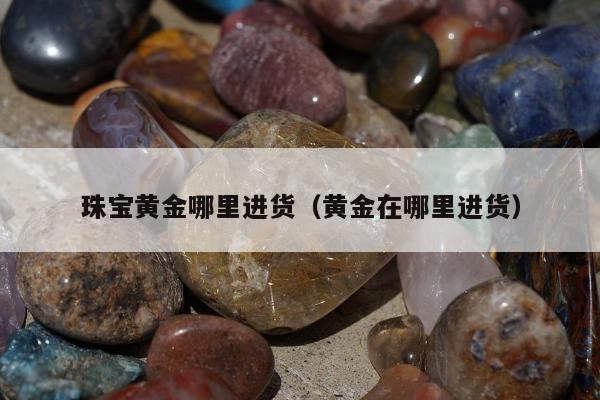 珠宝黄金哪里进货（黄金在哪里进货）