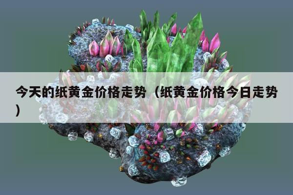 今天的纸黄金价格走势（纸黄金价格今日走势）