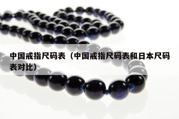 中国戒指尺码表（中国戒指尺码表和日本尺码表对比）