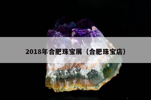 018年合肥珠宝展（合肥珠宝店）"