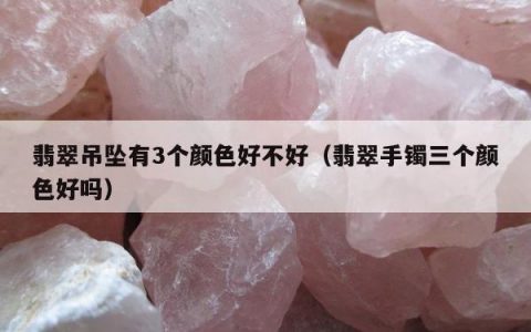 翡翠吊坠有3个颜色好不好（翡翠手镯三个颜色好吗）