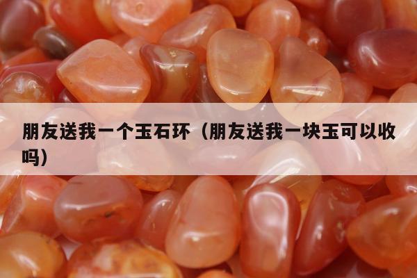朋友送我一个玉石环（朋友送我一块玉可以收吗）