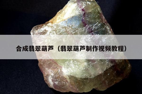 合成翡翠葫芦（翡翠葫芦制作视频教程）