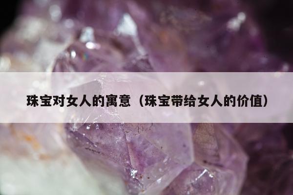 珠宝对女人的寓意（珠宝带给女人的价值）