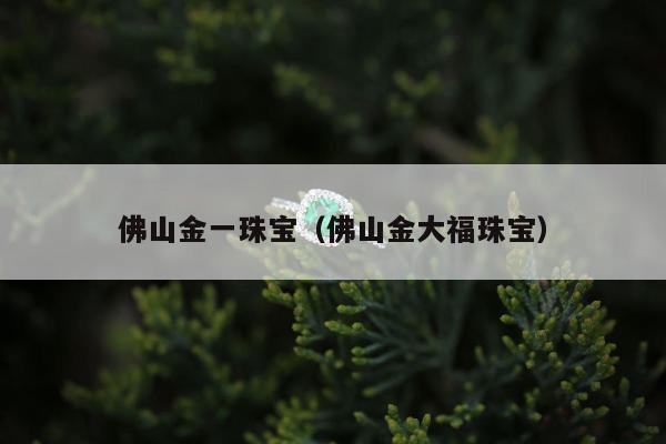 佛山金一珠宝（佛山金大福珠宝）