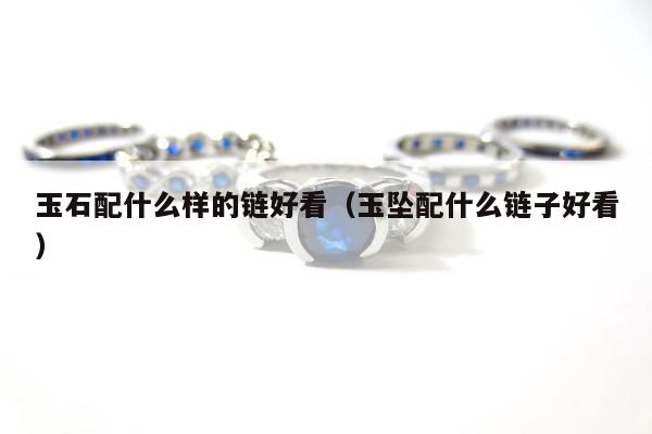 玉石配什么样的链好看（玉坠配什么链子好看）