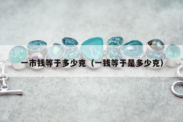 一市钱等于多少克（一钱等于是多少克）
