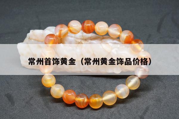 常州首饰黄金（常州黄金饰品价格）