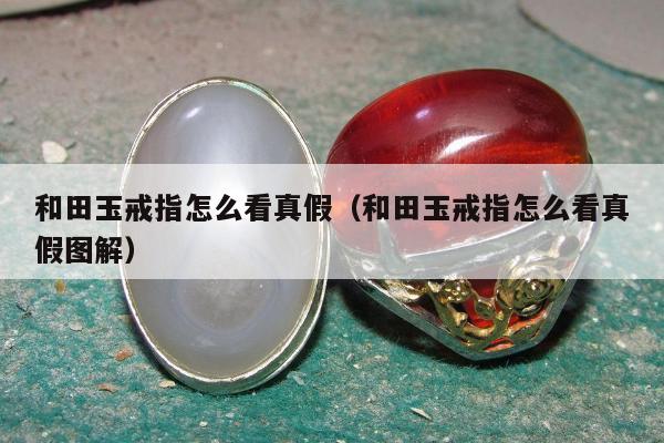 和田玉戒指怎么看真假（和田玉戒指怎么看真假图解）