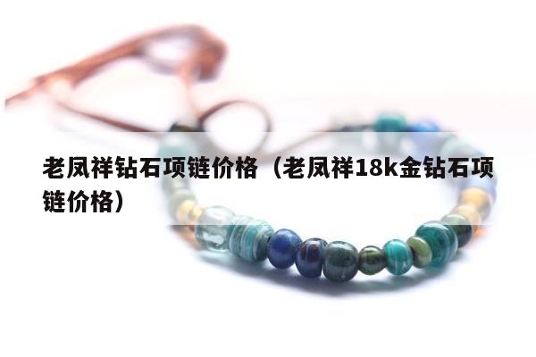 老凤祥钻石项链价格（老凤祥18k金钻石项链价格）