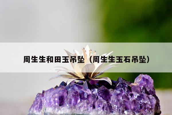 周生生和田玉吊坠（周生生玉石吊坠）