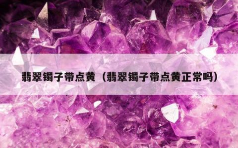 翡翠镯子带点黄（翡翠镯子带点黄正常吗）