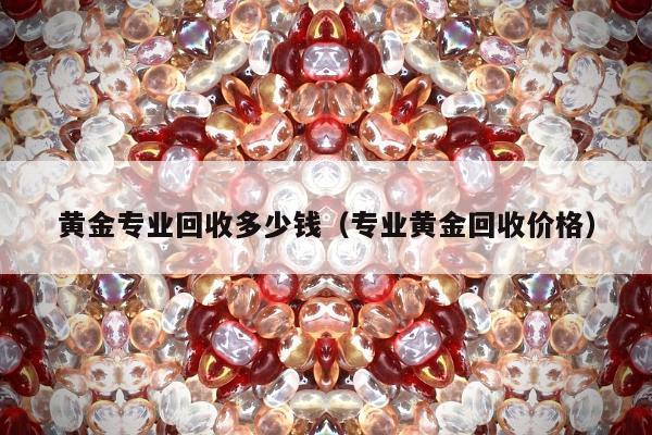 黄金专业回收多少钱（专业黄金回收价格）