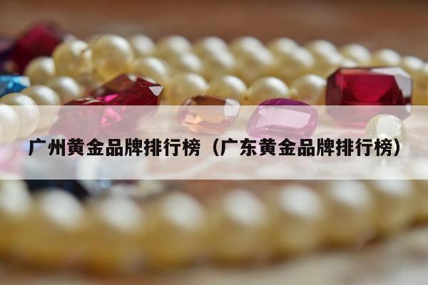 广州黄金品牌排行榜（广东黄金品牌排行榜）