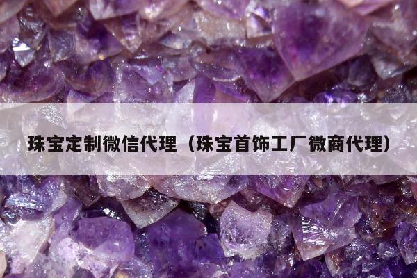 珠宝定制微信代理（珠宝首饰工厂微商代理）
