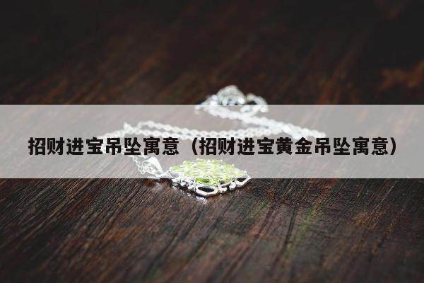 招财进宝吊坠寓意（招财进宝黄金吊坠寓意）