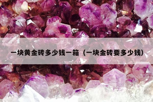 一块黄金砖多少钱一箱（一块金砖要多少钱）