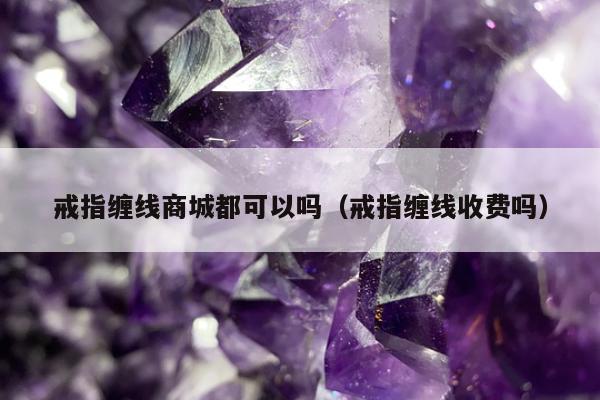 戒指缠线商城都可以吗（戒指缠线收费吗）