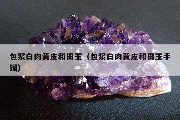 包浆白肉黄皮和田玉（包浆白肉黄皮和田玉手镯）