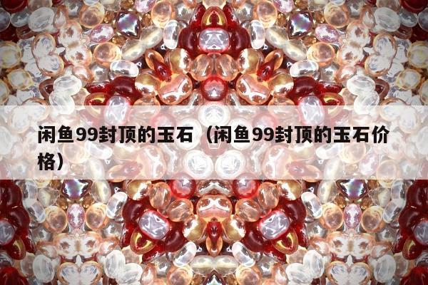 闲鱼99封顶的玉石（闲鱼99封顶的玉石价格）