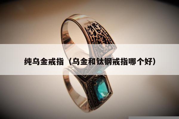 纯乌金戒指（乌金和钛钢戒指哪个好）