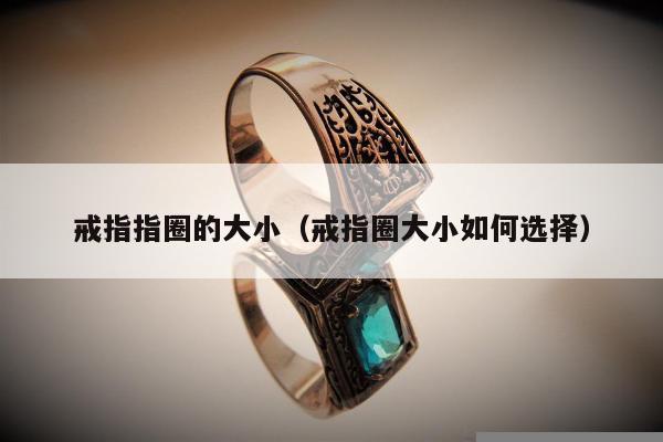 戒指指圈的大小（戒指圈大小如何选择）