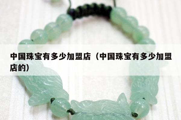 中国珠宝有多少加盟店（中国珠宝有多少加盟店的）