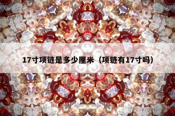 7寸项链是多少厘米（项链有17寸吗）"