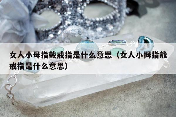 女人小母指戴戒指是什么意思（女人小拇指戴戒指是什么意思）