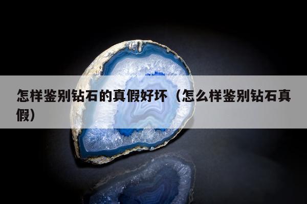 怎样鉴别钻石的真假好坏（怎么样鉴别钻石真假）