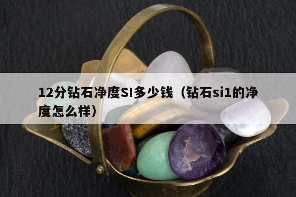 2分钻石净度SI多少钱（钻石si1的净度怎么样）"