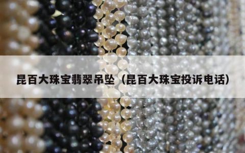 昆百大珠宝翡翠吊坠（昆百大珠宝投诉电话）