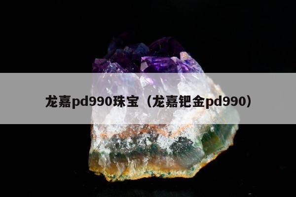 龙嘉pd990珠宝（龙嘉钯金pd990）