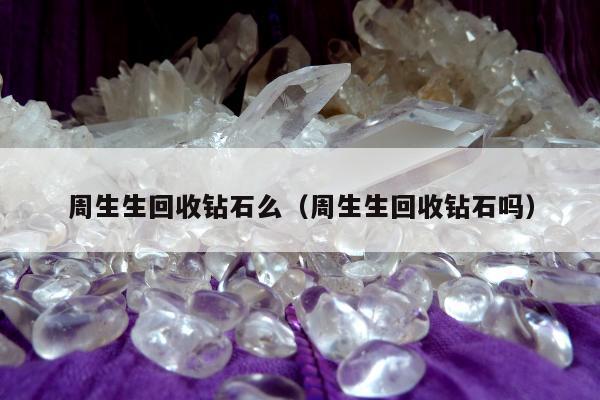 周生生回收钻石么（周生生回收钻石吗）