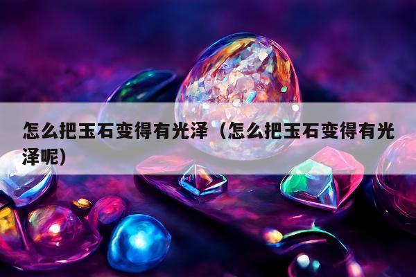 怎么把玉石变得有光泽（怎么把玉石变得有光泽呢）